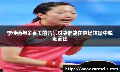 李佳薇与金香美的音乐对决谁能在这场较量中脱颖而出